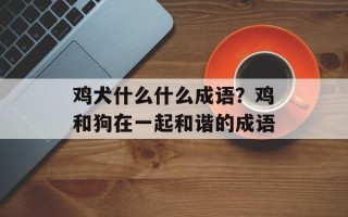 鸡犬什么什么成语？鸡和狗在一起和谐的成语