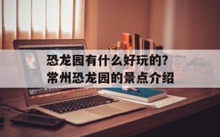 恐龙园有什么好玩的？常州恐龙园的景点介绍