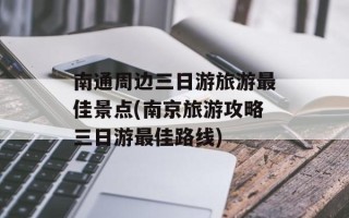 南通周边三日游旅游最佳景点(南京旅游攻略三日游最佳路线)