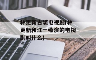 林更新古装电视剧(林更新和江一燕演的电视剧叫什么)
