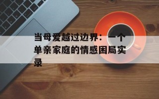 当母爱越过边界：一个单亲家庭的情感困局实录