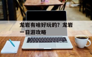 龙岩有啥好玩的？龙岩一日游攻略