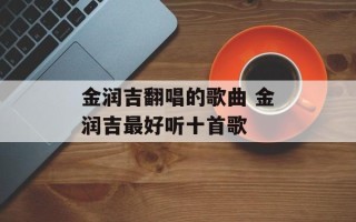 金润吉翻唱的歌曲 金润吉最好听十首歌
