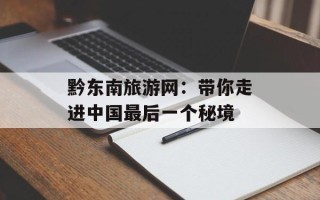 黔东南旅游网：带你走进中国最后一个秘境