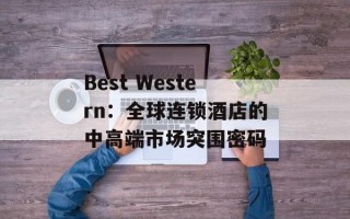 Best Western：全球连锁酒店的中高端市场突围密码