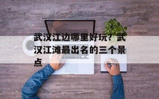 武汉江边哪里好玩？武汉江滩最出名的三个景点