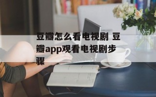 豆瓣怎么看电视剧 豆瓣app观看电视剧步骤