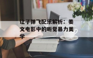 让子弹飞配乐解析：姜文电影中的听觉暴力美学