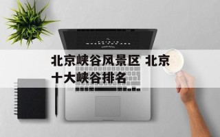 北京峡谷风景区 北京十大峡谷排名