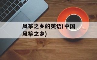 风筝之乡的英语(中国风筝之乡)