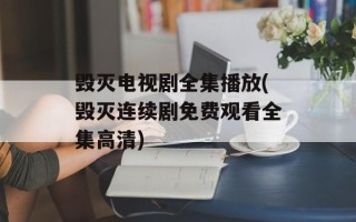 毁灭电视剧全集播放(毁灭连续剧免费观看全集高清)