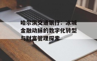 哈尔滨交通银行：冰城金融动脉的数字化转型与财富管理探索