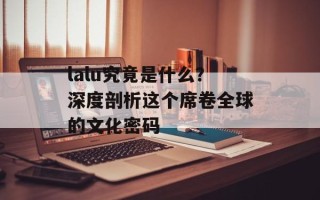 lalu究竟是什么？深度剖析这个席卷全球的文化密码
