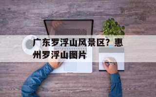 广东罗浮山风景区？惠州罗浮山图片