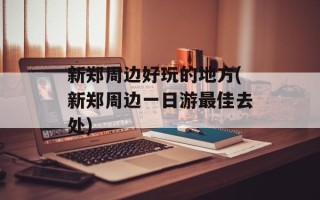 新郑周边好玩的地方(新郑周边一日游最佳去处)