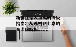 新疆正宗大盘鸡的终极指南：从选材到上桌的全流程解析
