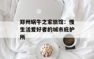 郑州蜗牛之家旅馆：慢生活爱好者的城市庇护所