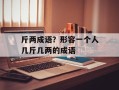 斤两成语？形容一个人几斤几两的成语