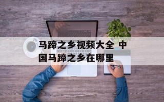 马蹄之乡视频大全 中国马蹄之乡在哪里
