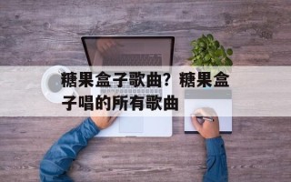 糖果盒子歌曲？糖果盒子唱的所有歌曲
