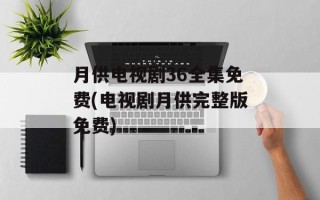 月供电视剧36全集免费(电视剧月供完整版免费)