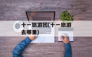 十一旅游团(十一旅游去哪里)