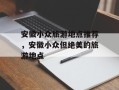 安徽小众旅游地点推荐，安徽小众但绝美的旅游地点