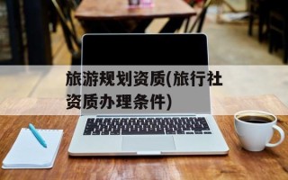 旅游规划资质(旅行社资质办理条件)