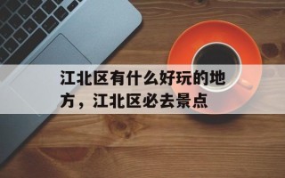 江北区有什么好玩的地方，江北区必去景点