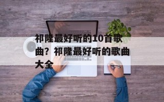 祁隆最好听的10首歌曲？祁隆最好听的歌曲大全