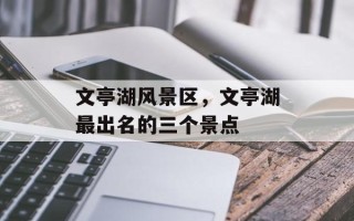 文亭湖风景区，文亭湖最出名的三个景点