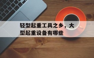 轻型起重工具之乡，大型起重设备有哪些