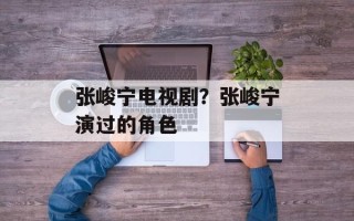 张峻宁电视剧？张峻宁演过的角色