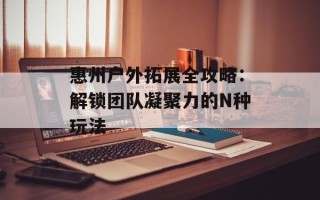 惠州户外拓展全攻略：解锁团队凝聚力的N种玩法
