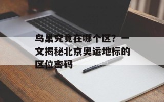 鸟巢究竟在哪个区？一文揭秘北京奥运地标的区位密码