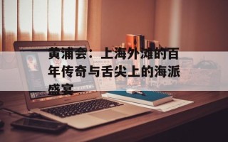 黄浦会：上海外滩的百年传奇与舌尖上的海派盛宴