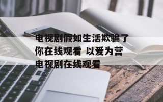 电视剧假如生活欺骗了你在线观看 以爱为营电视剧在线观看