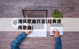 港风歌曲抖音(经典港风歌曲)