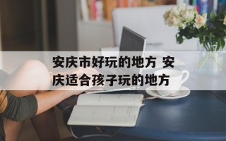 安庆市好玩的地方 安庆适合孩子玩的地方