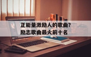 正能量激励人的歌曲？励志歌曲最火前十名