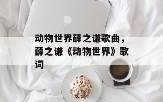 动物世界薛之谦歌曲，薛之谦《动物世界》歌词