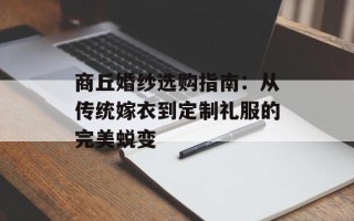 商丘婚纱选购指南：从传统嫁衣到定制礼服的完美蜕变
