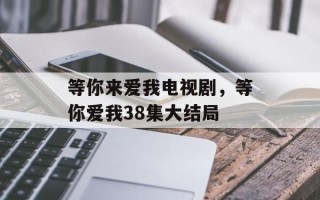 等你来爱我电视剧，等你爱我38集大结局
