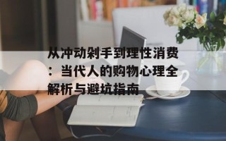 从冲动剁手到理性消费：当代人的购物心理全解析与避坑指南