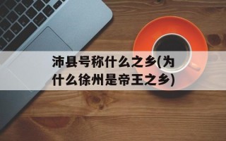 沛县号称什么之乡(为什么徐州是帝王之乡)