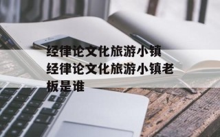 经律论文化旅游小镇 经律论文化旅游小镇老板是谁