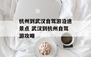 杭州到武汉自驾游沿途景点 武汉到杭州自驾游攻略