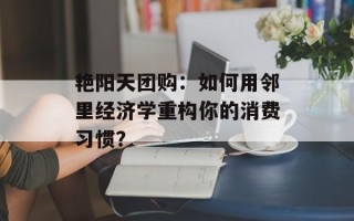 艳阳天团购：如何用邻里经济学重构你的消费习惯？