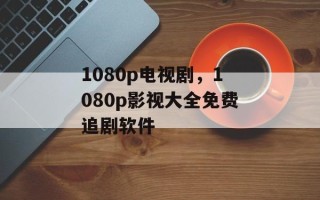 1080p电视剧，1080p影视大全免费追剧软件