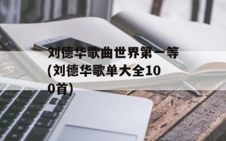 刘德华歌曲世界第一等(刘德华歌单大全100首)